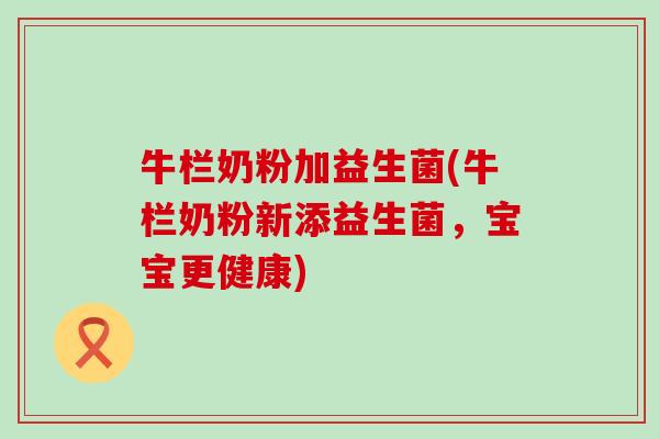 牛栏奶粉加益生菌(牛栏奶粉新添益生菌，宝宝更健康)