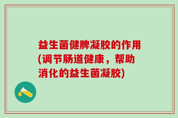 益生菌健脾凝胶的作用(调节肠道健康，帮助消化的益生菌凝胶)