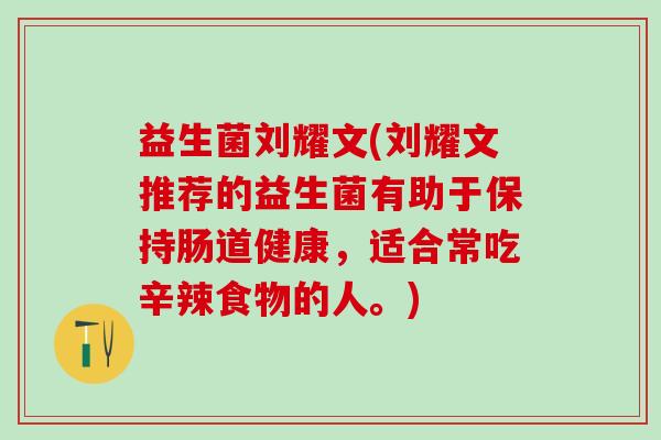 益生菌刘耀文(刘耀文推荐的益生菌有助于保持肠道健康，适合常吃辛辣食物的人。)