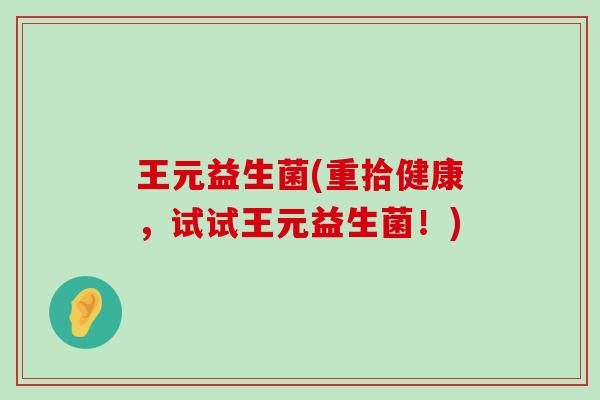 王元益生菌(重拾健康，试试王元益生菌！)