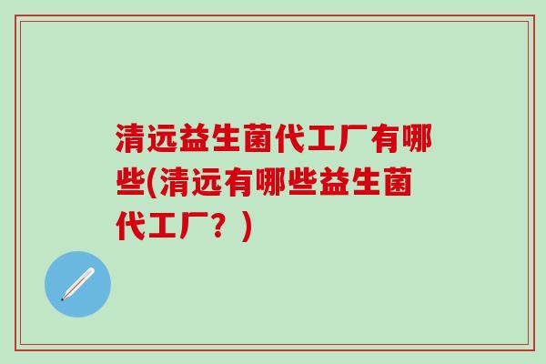 清远益生菌代工厂有哪些(清远有哪些益生菌代工厂?) 清远益生菌代工厂有哪些(清远有哪些益生菌代工厂?)