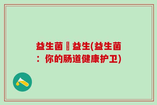益生菌俢益生(益生菌：你的肠道健康护卫)