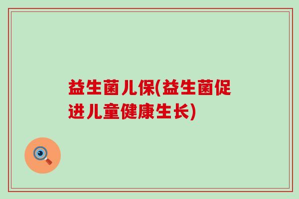 益生菌儿保(益生菌促进儿童健康生长) 益生菌儿保(益生菌促进儿童健康生长)