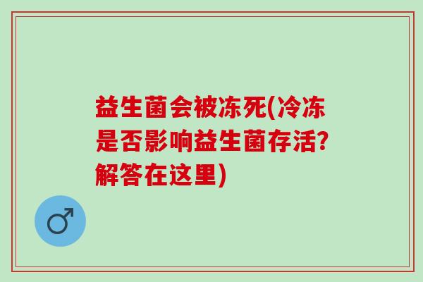 益生菌会被冻死(冷冻是否影响益生菌存活？解答在这里)
