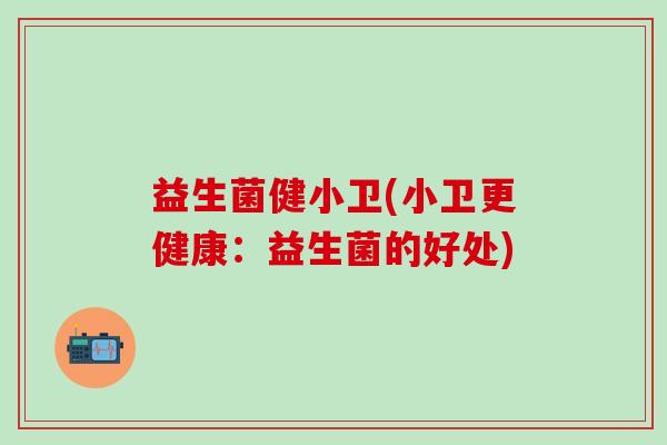 益生菌健小卫(小卫更健康：益生菌的好处)