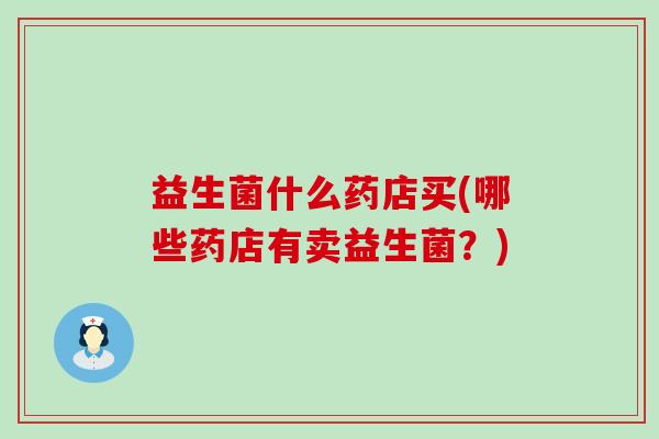 益生菌什么药店买(哪些药店有卖益生菌？)