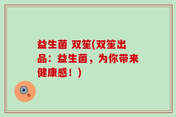益生菌 双笙(双笙出品：益生菌，为你带来健康感！)