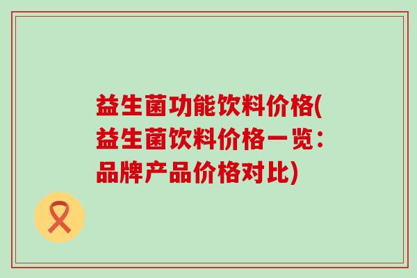 益生菌功能饮料价格(益生菌饮料价格一览：品牌产品价格对比)