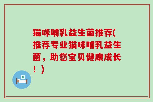 猫咪哺乳益生菌推荐(推荐专业猫咪哺乳益生菌，助您宝贝健康成长！)