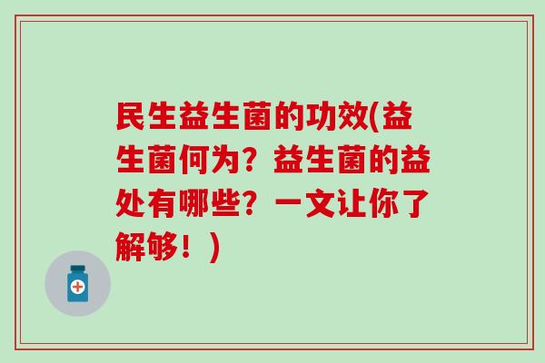 民生益生菌的功效(益生菌何为？益生菌的益处有哪些？一文让你了解够！)