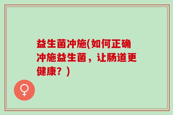益生菌冲施(如何正确冲施益生菌，让肠道更健康？)