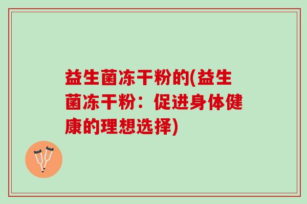 益生菌冻干粉的(益生菌冻干粉：促进身体健康的理想选择)