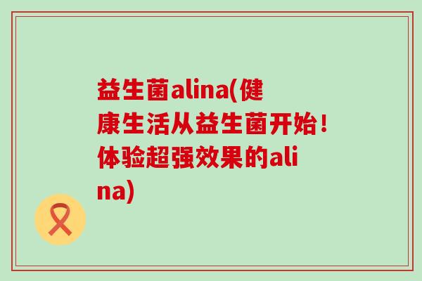 益生菌alina(健康生活从益生菌开始！体验超强效果的alina)