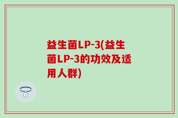益生菌LP-3(益生菌LP-3的功效及适用人群)