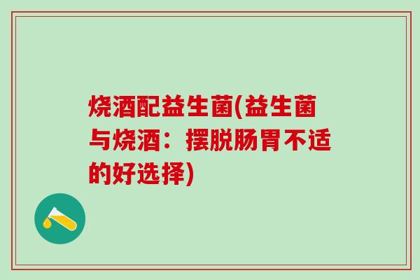 烧酒配益生菌(益生菌与烧酒：摆脱肠胃不适的好选择)