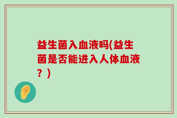 益生菌入血液吗(益生菌是否能进入人体血液？)