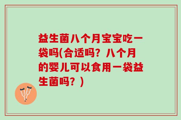 益生菌八个月宝宝吃一袋吗(合适吗？八个月的婴儿可以食用一袋益生菌吗？)