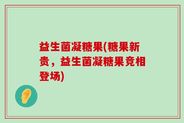 益生菌凝糖果(糖果新贵，益生菌凝糖果竞相登场)