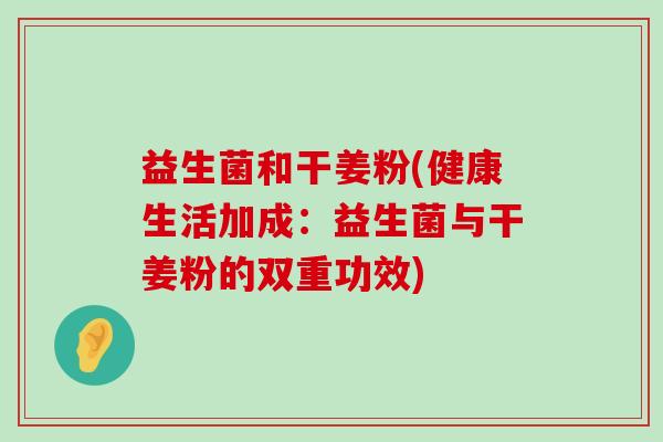 益生菌和干姜粉(健康生活加成：益生菌与干姜粉的双重功效)