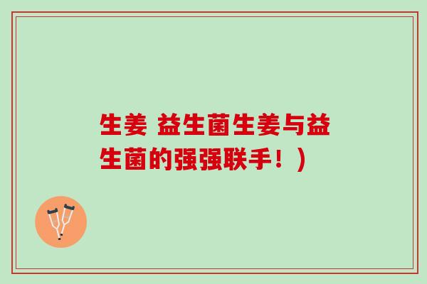 生姜 益生菌生姜与益生菌的强强联手!) 生姜 益生菌生姜与益生菌的强强联手!)