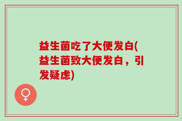 益生菌吃了大便发白(益生菌致大便发白,引发疑虑) 益生菌吃了大便发白(益生菌致大便发白,引发疑虑)
