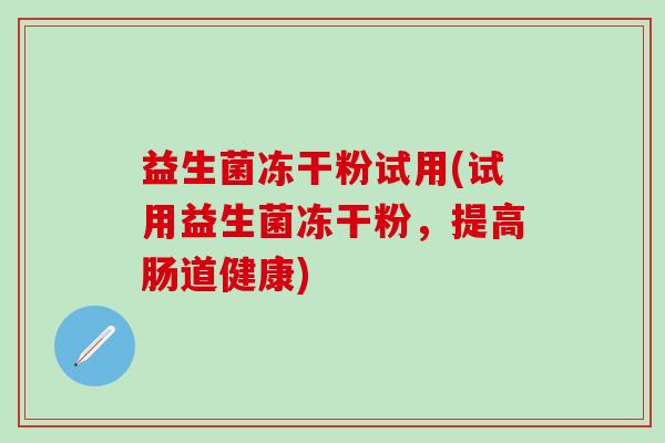 益生菌冻干粉试用(试用益生菌冻干粉，提高肠道健康)