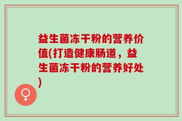 益生菌冻干粉的营养价值(打造健康肠道,益生菌冻干粉的营养好处) 益生菌冻干粉的营养价值(打造健康肠道,益生菌冻干粉的营养好处)
