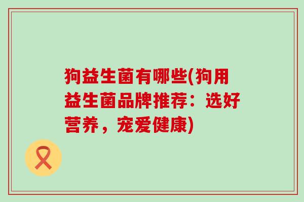 狗益生菌有哪些(狗用益生菌品牌推荐：选好营养，宠爱健康)