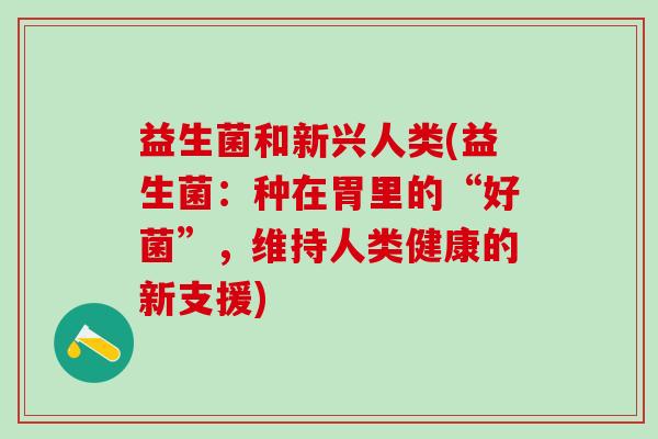 益生菌和新兴人类(益生菌：种在胃里的“好菌”，维持人类健康的新支援)