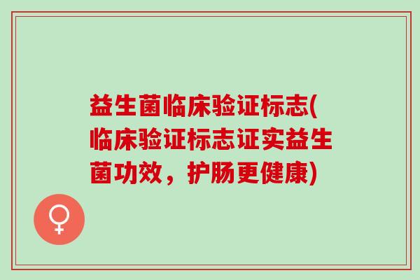 益生菌临床验证标志(临床验证标志证实益生菌功效,护肠更健康) 益生菌临床验证标志(临床验证标志证实益生菌功效,护肠更健康)