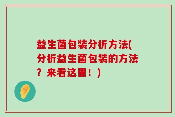 益生菌包装分析方法(分析益生菌包装的方法?来看这里!) 益生菌包装分析方法(分析益生菌包装的方法?来看这里!)