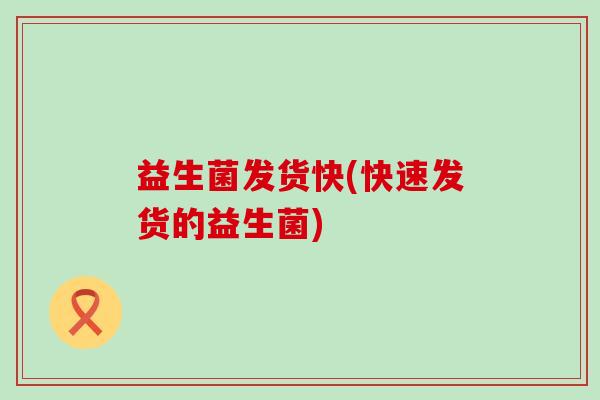 益生菌发货快(快速发货的益生菌)