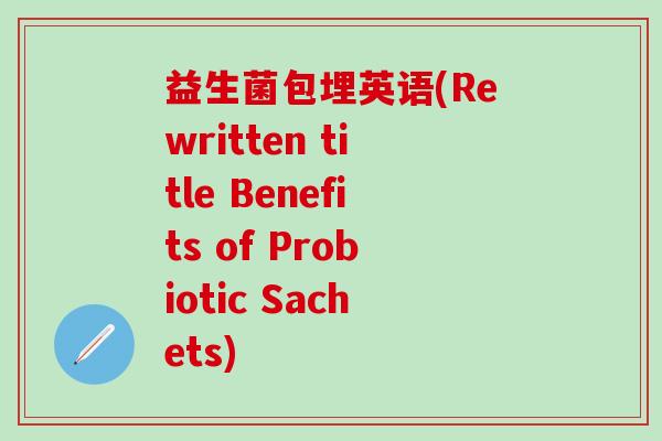 益生菌包埋英语(Rewritten title Benefits of Probiotic Sachets)