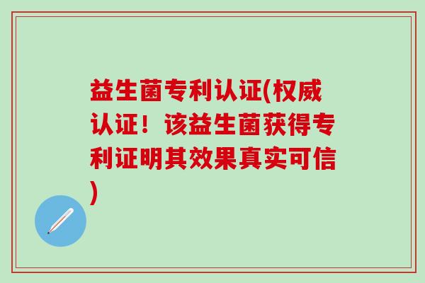 益生菌专利认证(权威认证！该益生菌获得专利证明其效果真实可信)