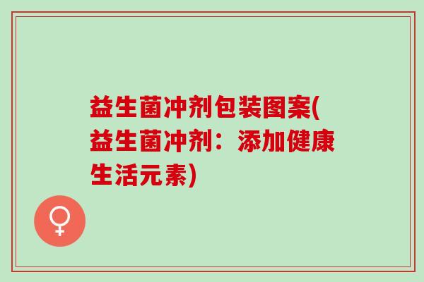 益生菌冲剂包装图案(益生菌冲剂：添加健康生活元素)
