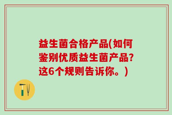 益生菌合格产品(如何鉴别优质益生菌产品？这6个规则告诉你。)