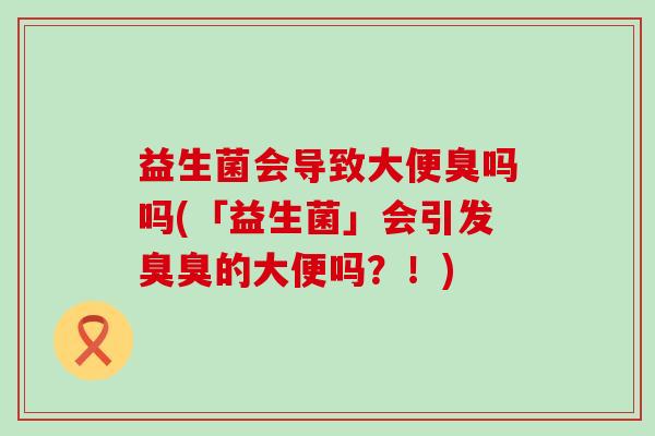 益生菌会导致大便臭吗吗(「益生菌」会引发臭臭的大便吗?!) 益生菌会导致大便臭吗吗(「益生菌」会引发臭臭的大便吗?!)