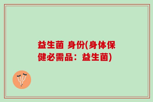 益生菌 身份(身体保健必需品：益生菌)