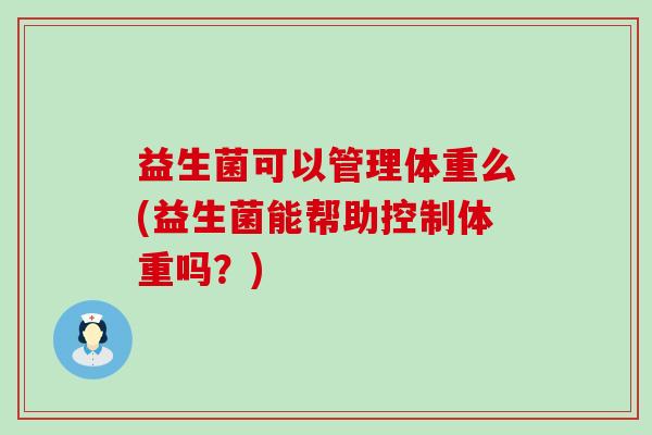 益生菌可以管理体重么(益生菌能帮助控制体重吗?) 益生菌可以管理体重么(益生菌能帮助控制体重吗?)