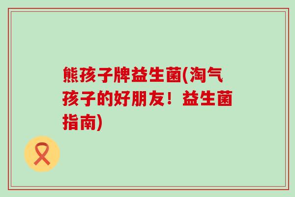 熊孩子牌益生菌(淘气孩子的好朋友!益生菌指南) 熊孩子牌益生菌(淘气孩子的好朋友!益生菌指南)