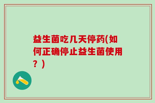 益生菌吃几天停药(如何正确停止益生菌使用？)