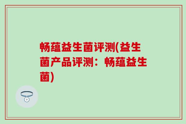 畅蕴益生菌评测(益生菌产品评测：畅蕴益生菌)