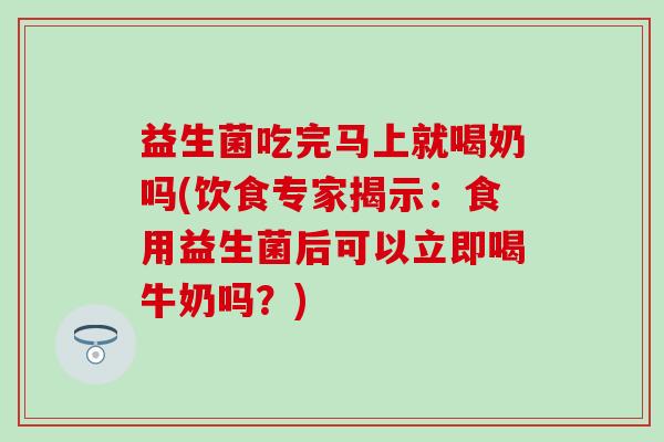 益生菌吃完马上就喝奶吗(饮食专家揭示：食用益生菌后可以立即喝牛奶吗？)