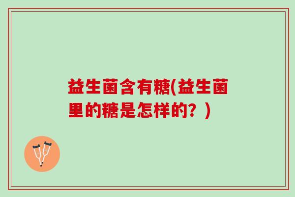 益生菌含有糖(益生菌里的糖是怎样的？)