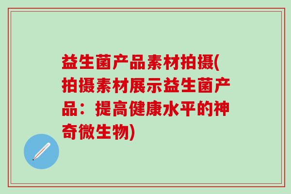 益生菌产品素材拍摄(拍摄素材展示益生菌产品：提高健康水平的神奇微生物)