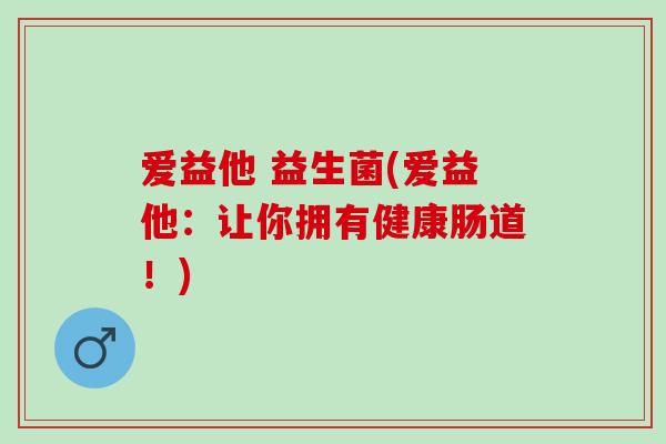 爱益他 益生菌(爱益他：让你拥有健康肠道！)