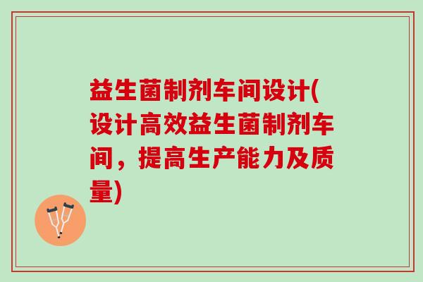 益生菌制剂车间设计(设计高效益生菌制剂车间,提高生产能力及质量) 益生菌制剂车间设计(设计高效益生菌制剂车间,提高生产能力及质量)