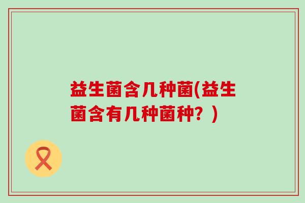 益生菌含几种菌(益生菌含有几种菌种？)