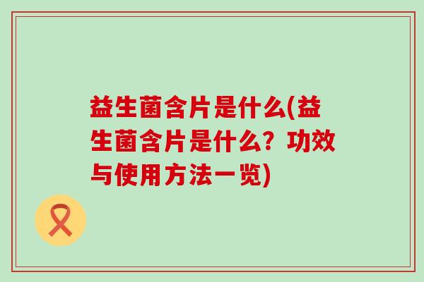 益生菌含片是什么(益生菌含片是什么？功效与使用方法一览)