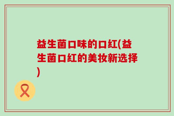益生菌口味的口红(益生菌口红的美妆新选择)